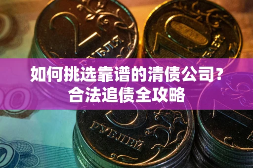 武汉如何挑选靠谱的清债公司?合法追债全攻略 武汉如何挑选靠谱的清债公司?合法追债全攻略