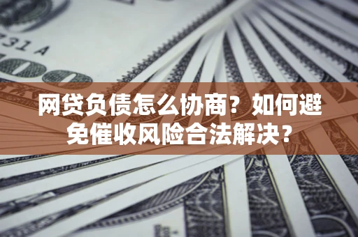 武汉网贷负债怎么协商？如何避免催收风险合法解决？
