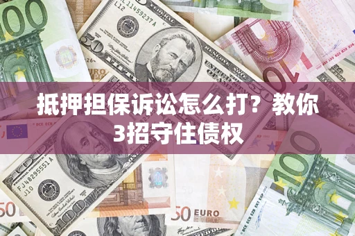 武汉抵押担保诉讼怎么打？教你3招守住债权
