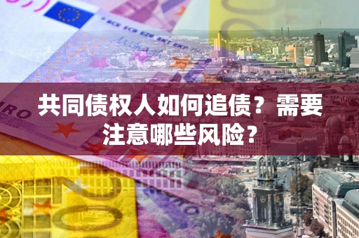 武汉共同债权人如何追债？需要注意哪些风险？