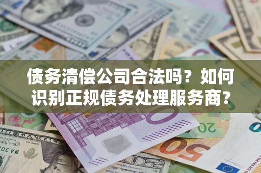武汉债务清偿公司合法吗？如何识别正规债务处理服务商？