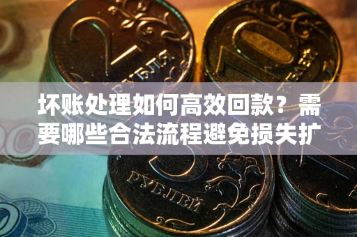 武汉坏账处理如何高效回款？需要哪些合法流程避免损失扩大？