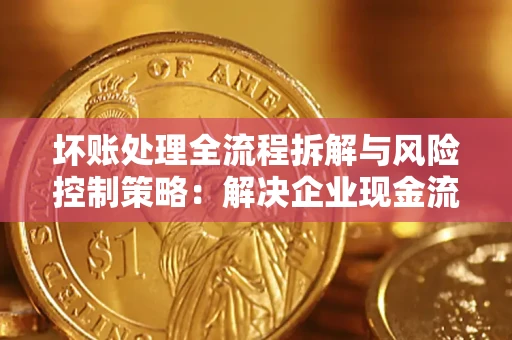 武汉坏账处理全流程拆解与风险控制策略：解决企业现金流顽疾的实战指南