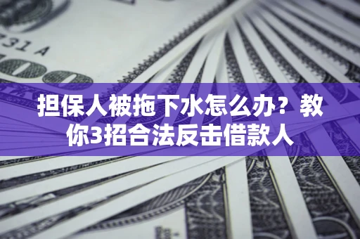 武汉担保人被拖下水怎么办？教你3招合法反击借款人