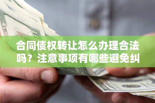武汉合同债权转让怎么办理合法吗？注意事项有哪些避免纠纷？