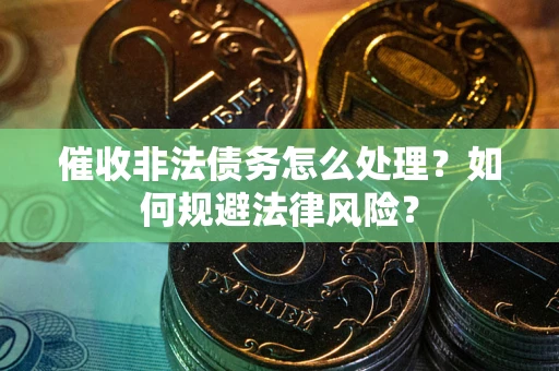 武汉催收非法债务怎么处理？如何规避法律风险？