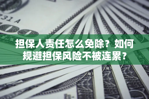 武汉担保人责任怎么免除？如何规避担保风险不被连累？