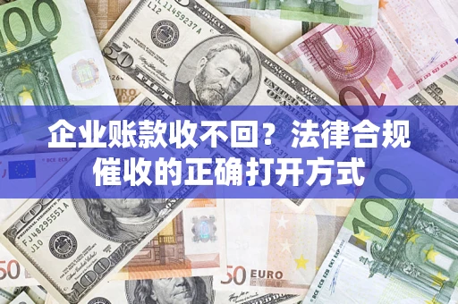 武汉企业账款收不回？法律合规催收的正确打开方式