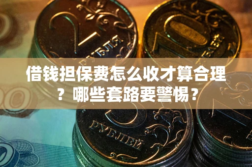 武汉借钱担保费怎么收才算合理？哪些套路要警惕？