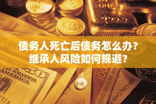 武汉债务人死亡后债务怎么办？继承人风险如何规避？