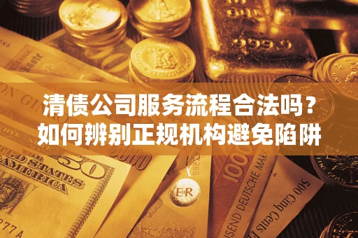 武汉清债公司服务流程合法吗？如何辨别正规机构避免陷阱？