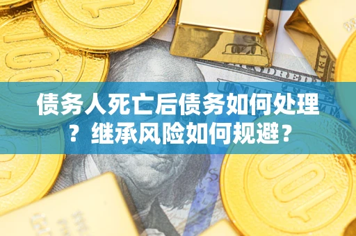 武汉债务人死亡后债务如何处理？继承风险如何规避？