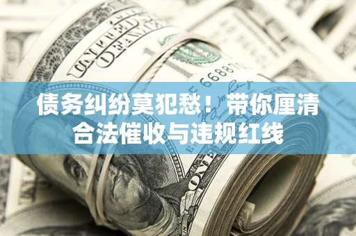 武汉债务纠纷莫犯愁！带你厘清合法催收与违规红线