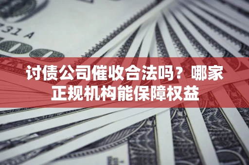 武汉讨债公司催收合法吗？哪家正规机构能保障权益