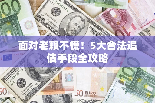 武汉面对老赖不慌！5大合法追债手段全攻略
