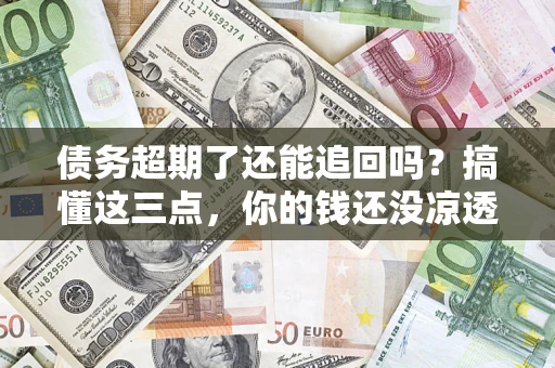 武汉债务超期了还能追回吗？搞懂这三点，你的钱还没凉透