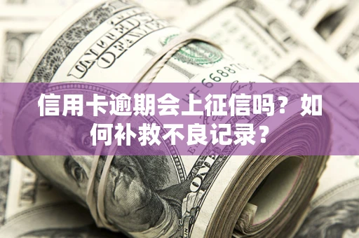 武汉信用卡逾期会上征信吗？如何补救不良记录？