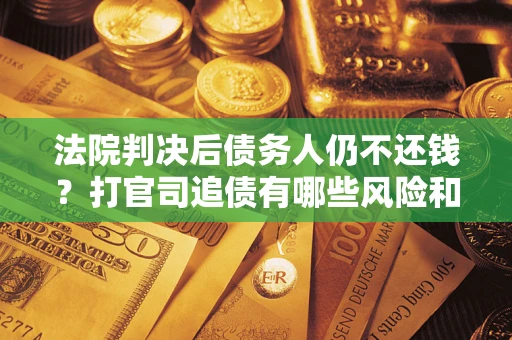 武汉法院判决后债务人仍不还钱？打官司追债有哪些风险和技巧？