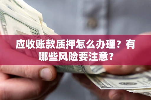 武汉应收账款质押怎么办理？有哪些风险要注意？