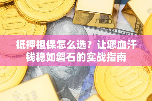 武汉抵押担保怎么选？让您血汗钱稳如磐石的实战指南