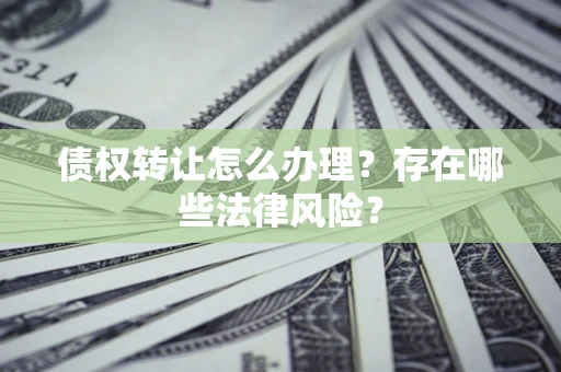 武汉债权转让怎么办理？存在哪些法律风险？