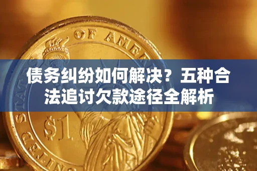 武汉债务纠纷如何解决？五种合法追讨欠款途径全解析
