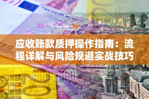 武汉应收账款质押操作指南:流程详解与风险规避实战技巧 武汉应收账款质押操作指南:流程详解与风险规避实战技巧