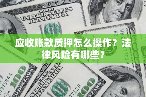 武汉应收账款质押怎么操作？法律风险有哪些？