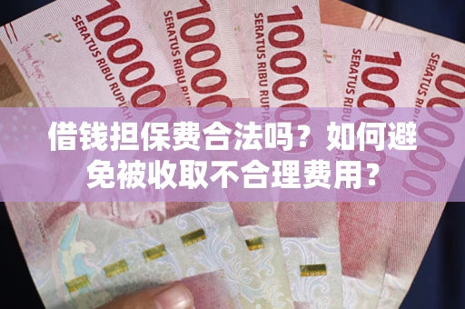 武汉借钱担保费合法吗？如何避免被收取不合理费用？