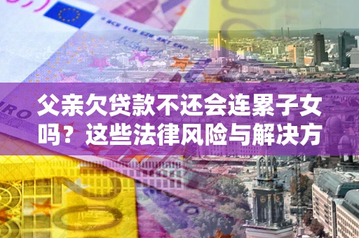 武汉父亲欠贷款不还会连累子女吗？这些法律风险与解决方法要早知道！