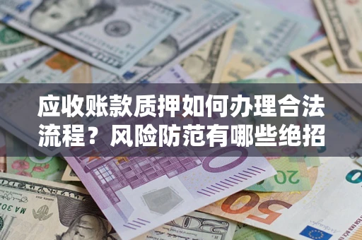 武汉应收账款质押如何办理合法流程？风险防范有哪些绝招？