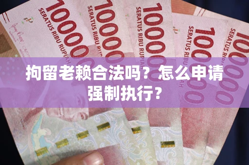 武汉拘留老赖合法吗？怎么申请强制执行？