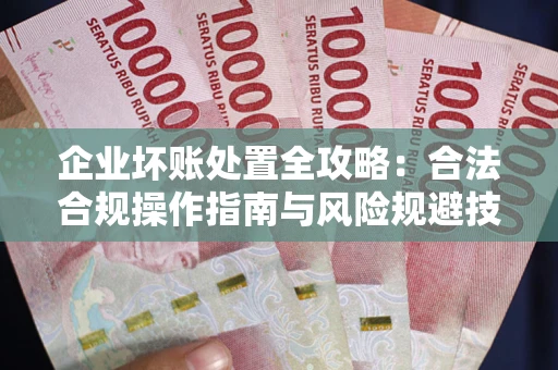 武汉企业坏账处置全攻略：合法合规操作指南与风险规避技巧解析
