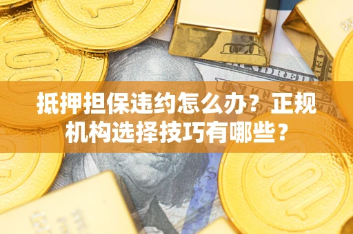 武汉抵押担保违约怎么办？正规机构选择技巧有哪些？