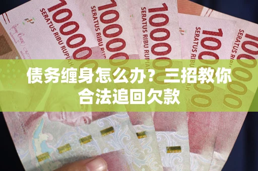 武汉债务缠身怎么办？三招教你合法追回欠款