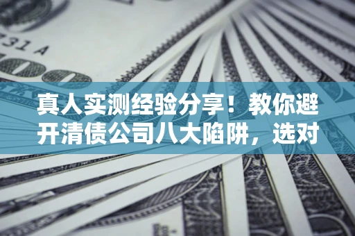 武汉真人实测经验分享！教你避开清债公司八大陷阱，选对机构少走十年弯路