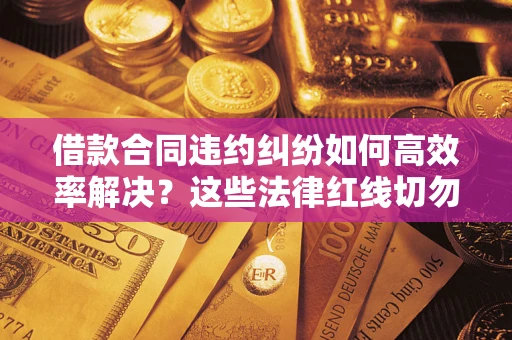 武汉借款合同违约纠纷如何高效率解决？这些法律红线切勿触碰