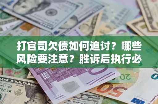 武汉打官司欠债如何追讨？哪些风险要注意？胜诉后执行必看！