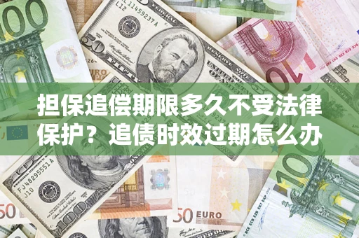 武汉担保追偿期限多久不受法律保护？追债时效过期怎么办？