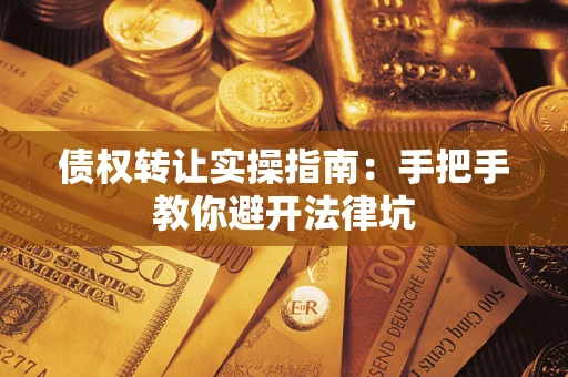 武汉债权转让实操指南：手把手教你避开法律坑