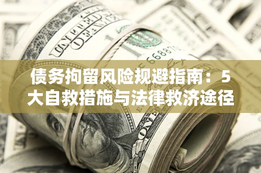 武汉债务拘留风险规避指南：5大自救措施与法律救济途径