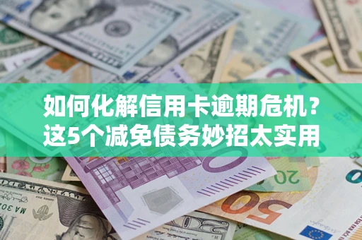 武汉如何化解信用卡逾期危机？这5个减免债务妙招太实用