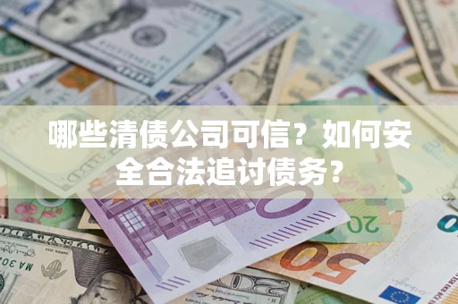 武汉哪些清债公司可信？如何安全合法追讨债务？