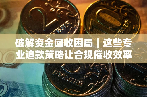 武汉破解资金回收困局｜这些专业追款策略让合规催收效率翻倍