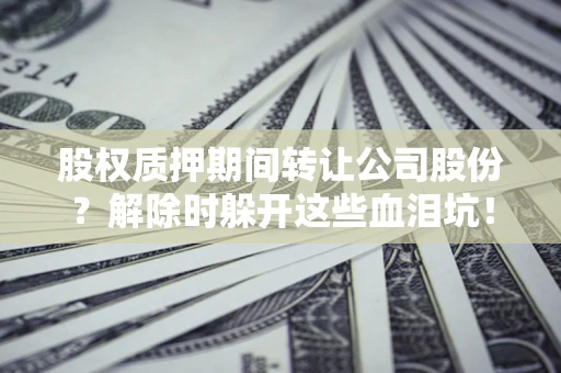 武汉股权质押期间转让公司股份？解除时躲开这些血泪坑！