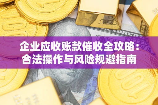 武汉企业应收账款催收全攻略：合法操作与风险规避指南