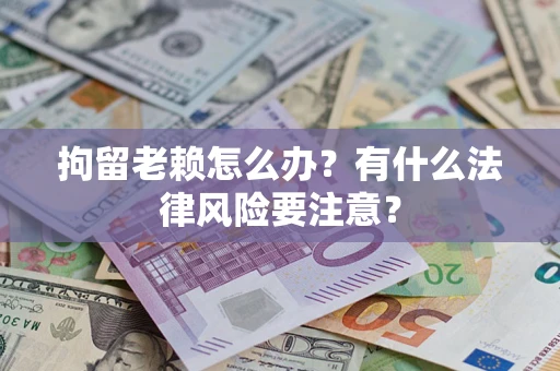 武汉拘留老赖怎么办？有什么法律风险要注意？