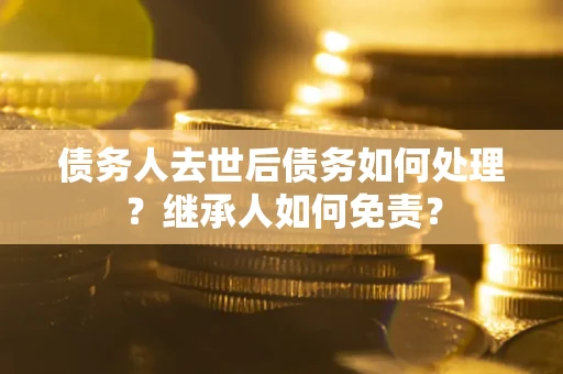武汉债务人去世后债务如何处理？继承人如何免责？