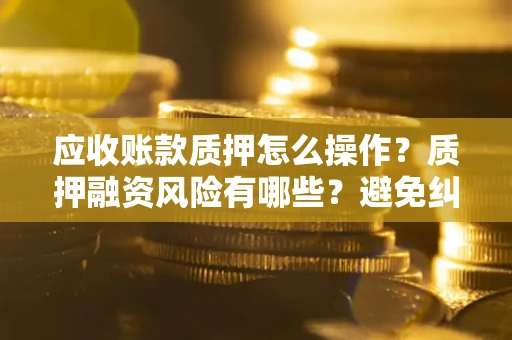 武汉应收账款质押怎么操作？质押融资风险有哪些？避免纠纷高效融资技巧