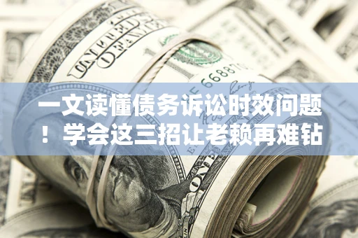 武汉一文读懂债务诉讼时效问题！学会这三招让老赖再难钻空子
